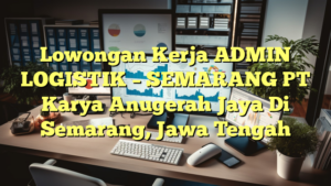 Lowongan Kerja ADMIN LOGISTIK – SEMARANG PT Karya Anugerah Jaya Di Semarang, Jawa Tengah