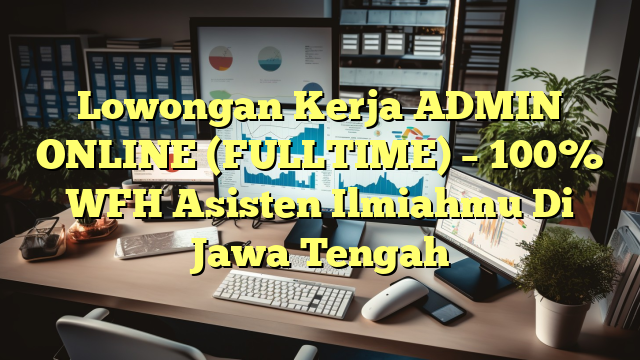 Lowongan Kerja ADMIN ONLINE (FULLTIME) – 100% WFH Asisten Ilmiahmu Di Jawa Tengah