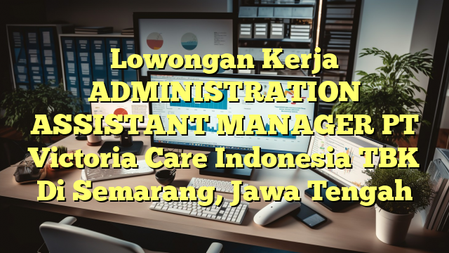 Lowongan Kerja ADMINISTRATION ASSISTANT MANAGER PT Victoria Care Indonesia TBK Di Semarang, Jawa Tengah