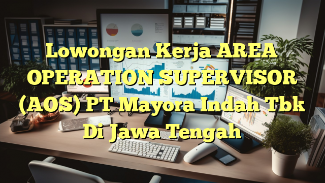 Lowongan Kerja AREA OPERATION SUPERVISOR (AOS) PT Mayora Indah Tbk Di Jawa Tengah