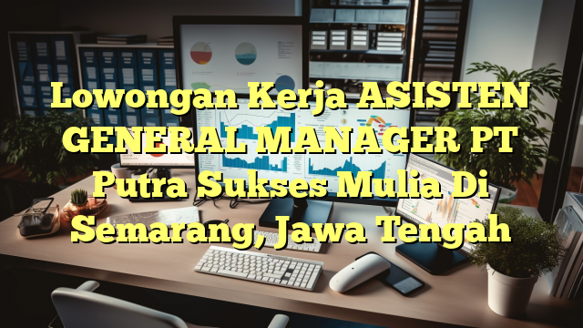 Lowongan Kerja ASISTEN GENERAL MANAGER PT Putra Sukses Mulia Di Semarang, Jawa Tengah