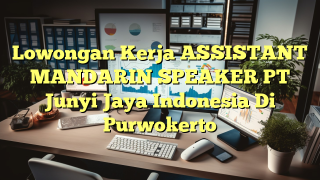 Lowongan Kerja ASSISTANT MANDARIN SPEAKER PT Junyi Jaya Indonesia Di Purwokerto