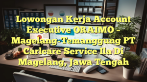 Lowongan Kerja Account Executive ORAIMO – Magelang-Temanggung PT Carlcare Service Ila Di Magelang, Jawa Tengah