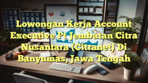 Lowongan Kerja Account Executive Pt Jembatan Citra Nusantara (Citranet) Di Banyumas, Jawa Tengah