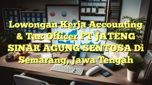 Lowongan Kerja Accounting & Tax Officer PT JATENG SINAR AGUNG SENTOSA Di Semarang, Jawa Tengah