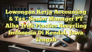 Lowongan Kerja Accounting & Tax, Senior Manager PT Alba Tridi Plastics Recycling Indonesia Di Kendal, Jawa Tengah