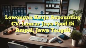 Lowongan Kerja Accounting CV. Lancar Jaya Food Di Ampel, Jawa Tengah