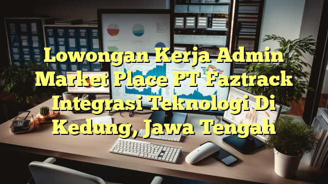 Lowongan Kerja Admin Market Place PT Faztrack Integrasi Teknologi Di Kedung, Jawa Tengah