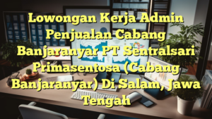 Lowongan Kerja Admin Penjualan Cabang Banjaranyar PT Sentralsari Primasentosa (Cabang Banjaranyar) Di Salam, Jawa Tengah