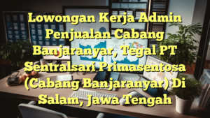 Lowongan Kerja Admin Penjualan Cabang Banjaranyar, Tegal PT Sentralsari Primasentosa (Cabang Banjaranyar) Di Salam, Jawa Tengah