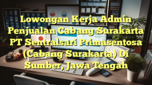 Lowongan Kerja Admin Penjualan Cabang Surakarta PT Sentralsari Primasentosa (Cabang Surakarta) Di Sumber, Jawa Tengah