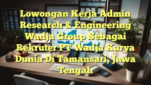 Lowongan Kerja Admin Research & Engineering Wadja Group Sebagai Rekruter PT Wadja Karya Dunia Di Tamansari, Jawa Tengah