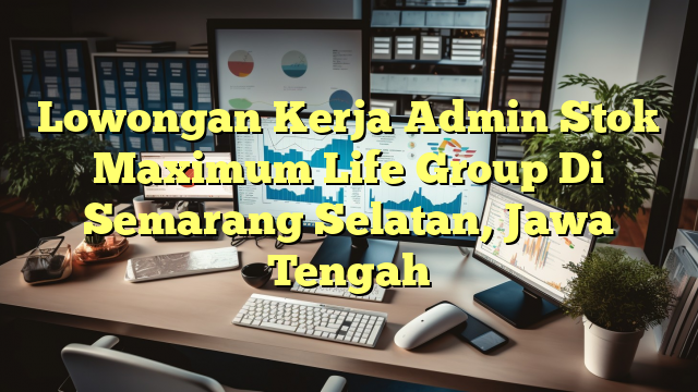 Lowongan Kerja Admin Stok Maximum Life Group Di Semarang Selatan, Jawa Tengah