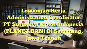 Lowongan Kerja Administration Coordinator PT Surganya Motor Indonesia (PLANET BAN) Di Semarang, Jawa Tengah