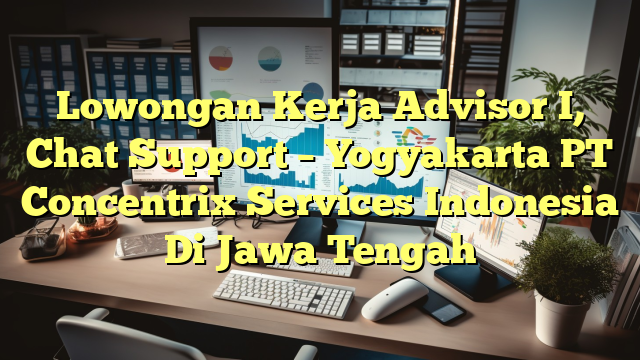 Lowongan Kerja Advisor I, Chat Support – Yogyakarta PT Concentrix Services Indonesia Di Jawa Tengah