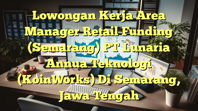 Lowongan Kerja Area Manager Retail Funding (Semarang) PT Lunaria Annua Teknologi (KoinWorks) Di Semarang, Jawa Tengah