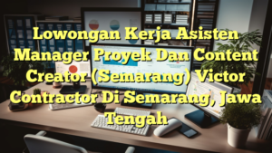 Lowongan Kerja Asisten Manager Proyek Dan Content Creator (Semarang) Victor Contractor Di Semarang, Jawa Tengah