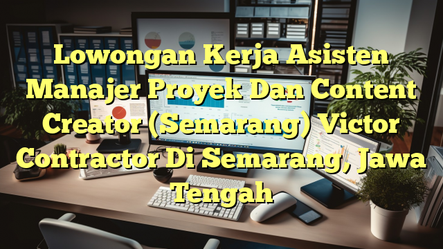 Lowongan Kerja Asisten Manajer Proyek Dan Content Creator (Semarang) Victor Contractor Di Semarang, Jawa Tengah