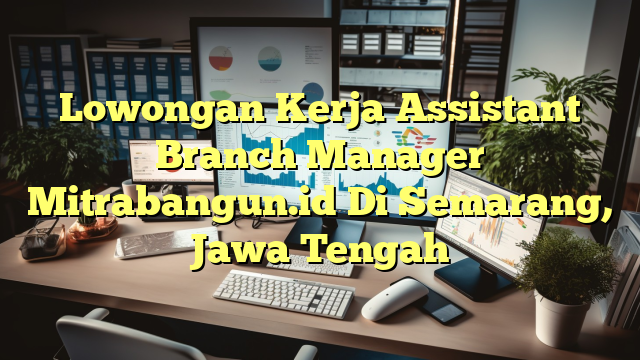 Lowongan Kerja Assistant Branch Manager Mitrabangun.id Di Semarang, Jawa Tengah