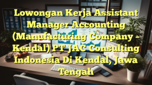 Lowongan Kerja Assistant Manager Accounting (Manufacturing Company – Kendal) PT JAC Consulting Indonesia Di Kendal, Jawa Tengah