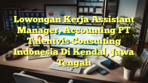 Lowongan Kerja Assistant Manager, Accounting PT Talentvis Consulting Indonesia Di Kendal, Jawa Tengah