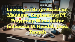 Lowongan Kerja Assistant Manager, Engineering PT. Polygroup Manufaktur Indonesia Di Kendal, Jawa Tengah