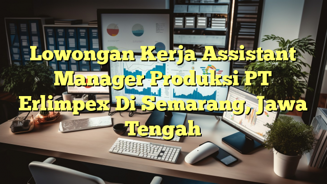 Lowongan Kerja Assistant Manager Produksi PT Erlimpex Di Semarang, Jawa Tengah