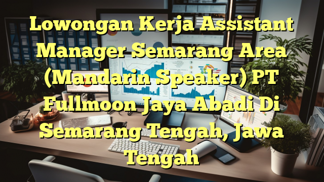 Lowongan Kerja Assistant Manager Semarang Area (Mandarin Speaker) PT Fullmoon Jaya Abadi Di Semarang Tengah, Jawa Tengah