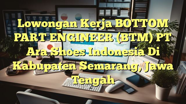 Lowongan Kerja BOTTOM PART ENGINEER (BTM) PT Ara Shoes Indonesia Di Kabupaten Semarang, Jawa Tengah