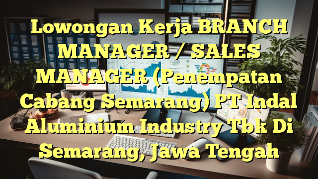 Lowongan Kerja BRANCH MANAGER / SALES MANAGER (Penempatan Cabang Semarang) PT Indal Aluminium Industry Tbk Di Semarang, Jawa Tengah