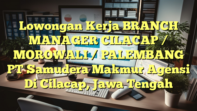 Lowongan Kerja BRANCH MANAGER CILACAP / MOROWALI / PALEMBANG PT Samudera Makmur Agensi Di Cilacap, Jawa Tengah