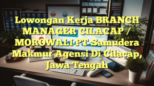 Lowongan Kerja BRANCH MANAGER CILACAP / MOROWALI PT Samudera Makmur Agensi Di Cilacap, Jawa Tengah