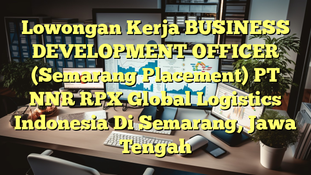 Lowongan Kerja BUSINESS DEVELOPMENT OFFICER (Semarang Placement) PT NNR RPX Global Logistics Indonesia Di Semarang, Jawa Tengah