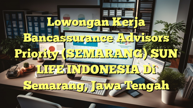 Lowongan Kerja Bancassurance Advisors Priority (SEMARANG) SUN LIFE INDONESIA Di Semarang, Jawa Tengah