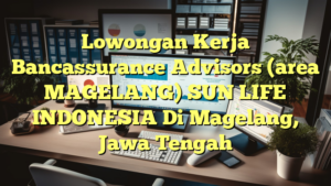 Lowongan Kerja Bancassurance Advisors (area MAGELANG) SUN LIFE INDONESIA Di Magelang, Jawa Tengah