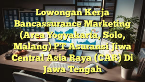 Lowongan Kerja Bancassurance Marketing (Area Yogyakarta, Solo, Malang) PT Asuransi Jiwa Central Asia Raya (CAR) Di Jawa Tengah