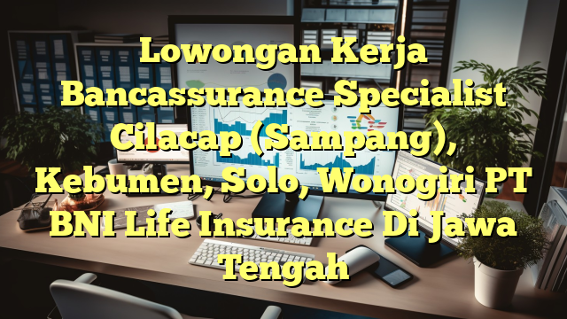 Lowongan Kerja Bancassurance Specialist Cilacap (Sampang), Kebumen, Solo, Wonogiri PT BNI Life Insurance Di Jawa Tengah