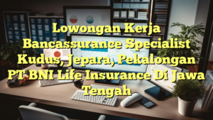 Lowongan Kerja Bancassurance Specialist Kudus, Jepara, Pekalongan PT BNI Life Insurance Di Jawa Tengah