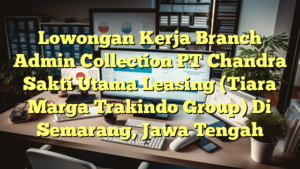 Lowongan Kerja Branch Admin Collection PT Chandra Sakti Utama Leasing (Tiara Marga Trakindo Group) Di Semarang, Jawa Tengah