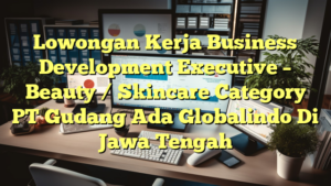 Lowongan Kerja Business Development Executive – Beauty / Skincare Category PT Gudang Ada Globalindo Di Jawa Tengah