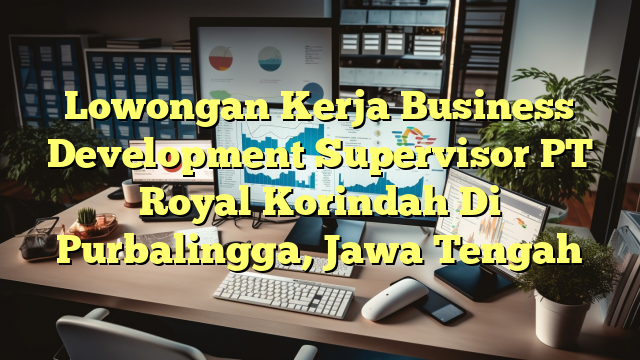 Lowongan Kerja Business Development Supervisor PT Royal Korindah Di Purbalingga, Jawa Tengah