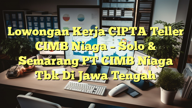 Lowongan Kerja CIPTA Teller CIMB Niaga – Solo & Semarang PT CIMB Niaga Tbk Di Jawa Tengah