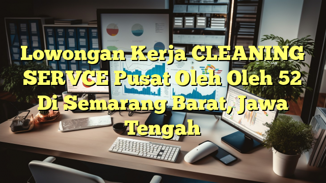 Lowongan Kerja CLEANING SERVCE Pusat Oleh Oleh 52 Di Semarang Barat, Jawa Tengah