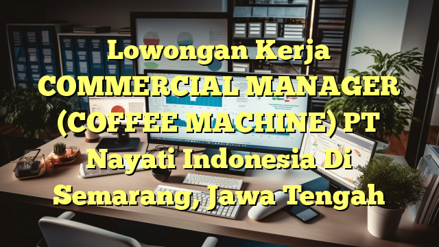 Lowongan Kerja COMMERCIAL MANAGER (COFFEE MACHINE) PT Nayati Indonesia Di Semarang, Jawa Tengah