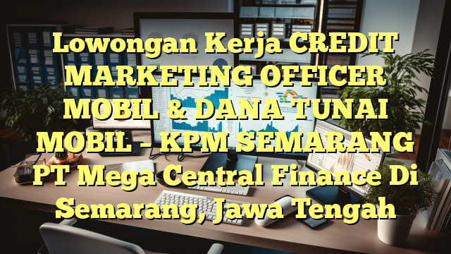 Lowongan Kerja CREDIT MARKETING OFFICER MOBIL & DANA TUNAI MOBIL – KPM SEMARANG PT Mega Central Finance Di Semarang, Jawa Tengah