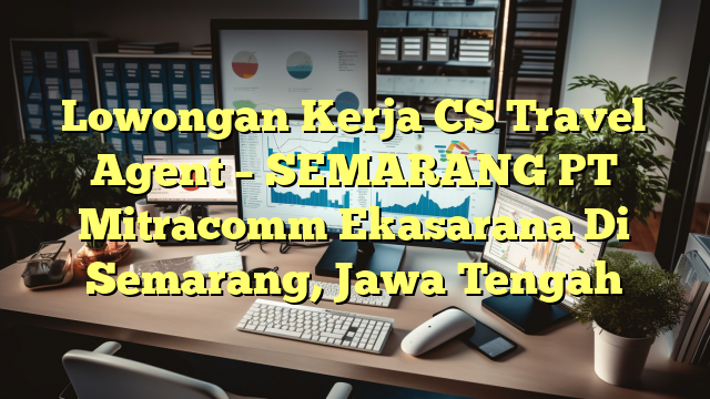 Lowongan Kerja CS Travel Agent – SEMARANG PT Mitracomm Ekasarana Di Semarang, Jawa Tengah