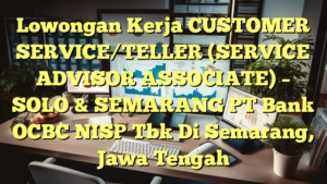 Lowongan Kerja CUSTOMER SERVICE/TELLER (SERVICE ADVISOR ASSOCIATE) – SOLO & SEMARANG PT Bank OCBC NISP Tbk Di Semarang, Jawa Tengah