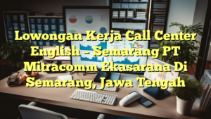 Lowongan Kerja Call Center English – Semarang PT Mitracomm Ekasarana Di Semarang, Jawa Tengah