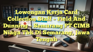 Lowongan Kerja Card Collection Staff – Field And Dunning – Semarang PT CIMB Niaga Tbk Di Semarang, Jawa Tengah