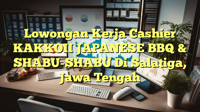 Lowongan Kerja Cashier KAKKOII JAPANESE BBQ & SHABU-SHABU Di Salatiga, Jawa Tengah